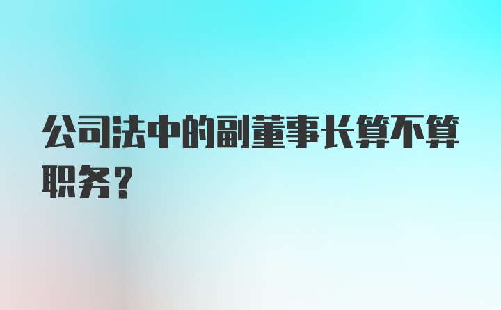 公司法中的副董事长算不算职务?