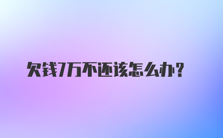 欠钱7万不还该怎么办？