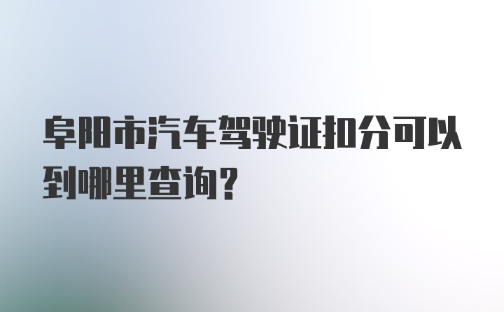 阜阳市汽车驾驶证扣分可以到哪里查询？