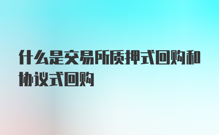 什么是交易所质押式回购和协议式回购