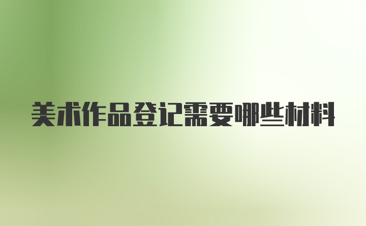 美术作品登记需要哪些材料