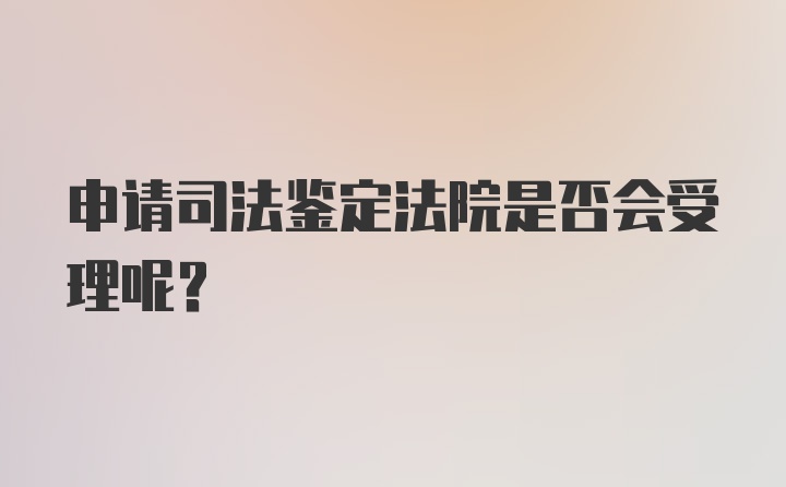 申请司法鉴定法院是否会受理呢？