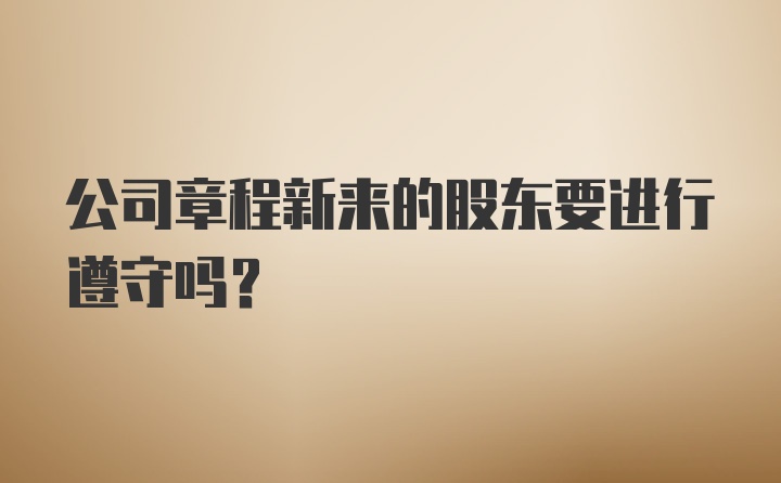 公司章程新来的股东要进行遵守吗?