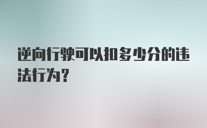 逆向行驶可以扣多少分的违法行为？