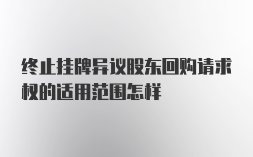 终止挂牌异议股东回购请求权的适用范围怎样