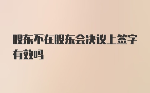 股东不在股东会决议上签字有效吗