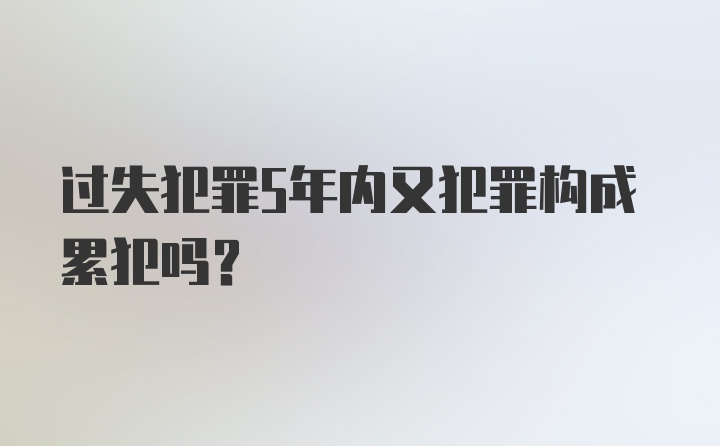 过失犯罪5年内又犯罪构成累犯吗？