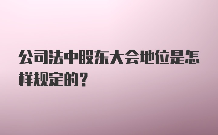 公司法中股东大会地位是怎样规定的？