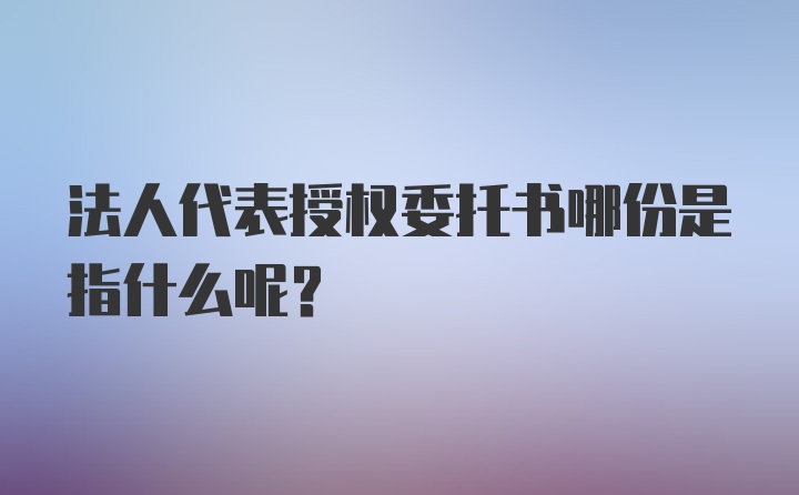 法人代表授权委托书哪份是指什么呢？