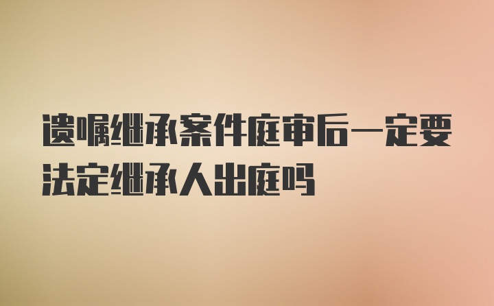 遗嘱继承案件庭审后一定要法定继承人出庭吗