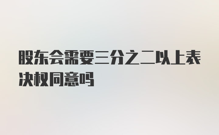 股东会需要三分之二以上表决权同意吗