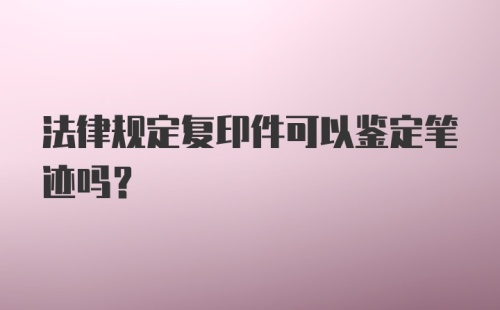 法律规定复印件可以鉴定笔迹吗？