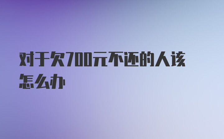 对于欠700元不还的人该怎么办