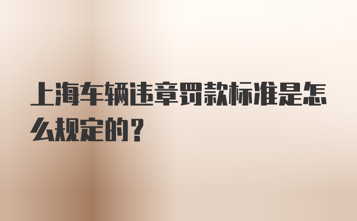 上海车辆违章罚款标准是怎么规定的？