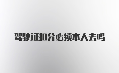 驾驶证扣分必须本人去吗