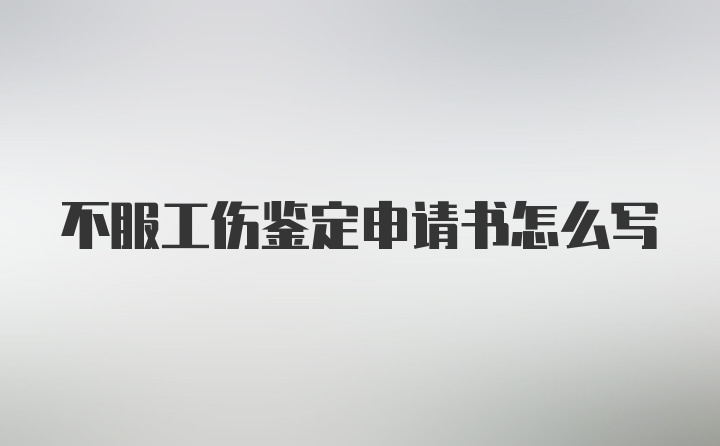 不服工伤鉴定申请书怎么写