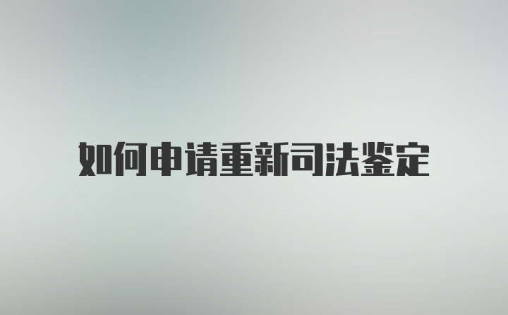 如何申请重新司法鉴定