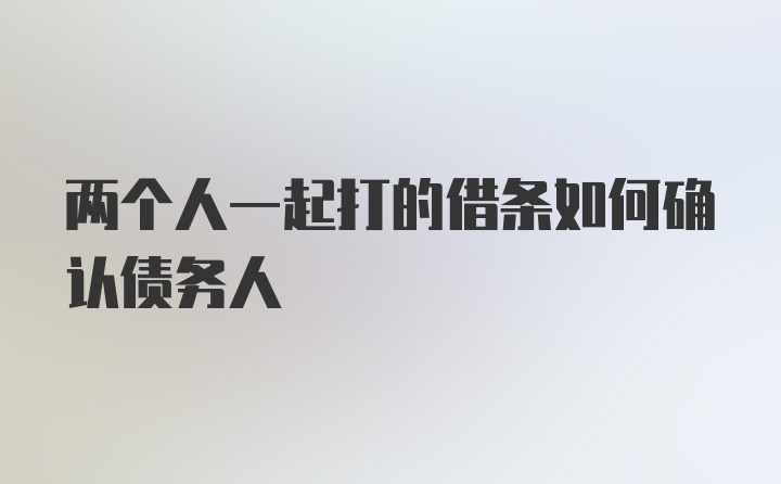 两个人一起打的借条如何确认债务人