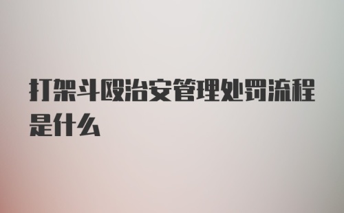 打架斗殴治安管理处罚流程是什么