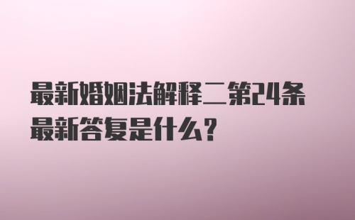 最新婚姻法解释二第24条最新答复是什么？