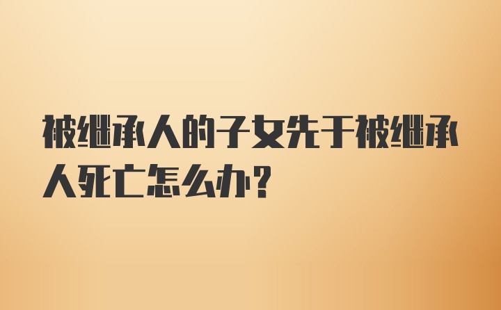 被继承人的子女先于被继承人死亡怎么办?