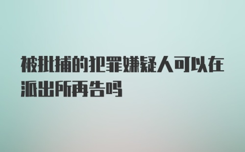 被批捕的犯罪嫌疑人可以在派出所再告吗