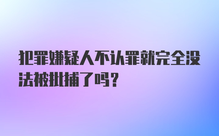 犯罪嫌疑人不认罪就完全没法被批捕了吗？