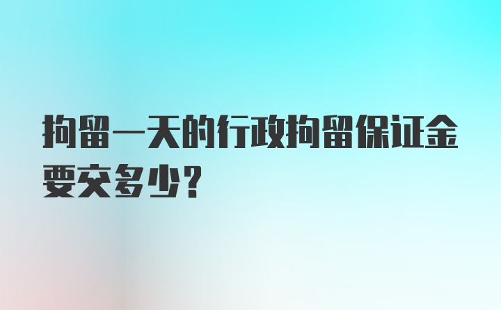 拘留一天的行政拘留保证金要交多少？