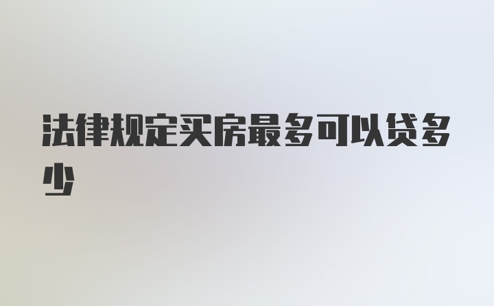 法律规定买房最多可以贷多少