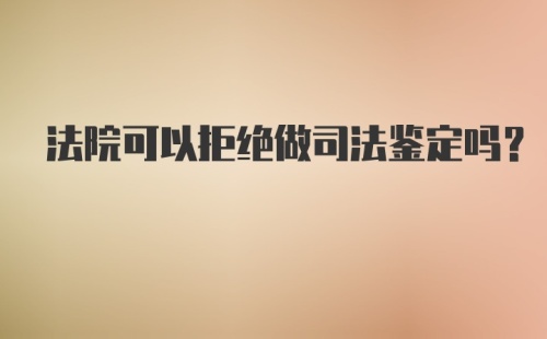 法院可以拒绝做司法鉴定吗？