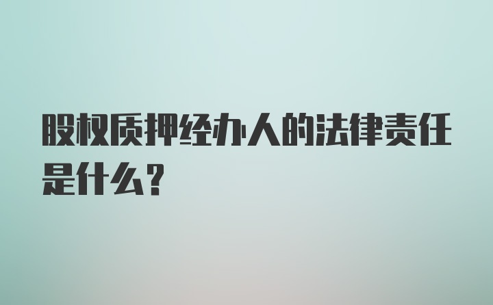 股权质押经办人的法律责任是什么？