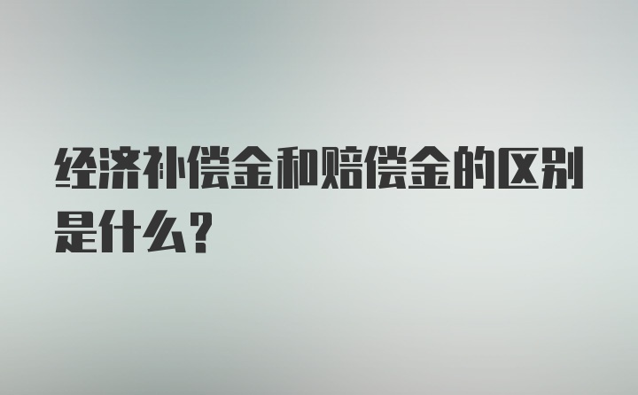 经济补偿金和赔偿金的区别是什么？