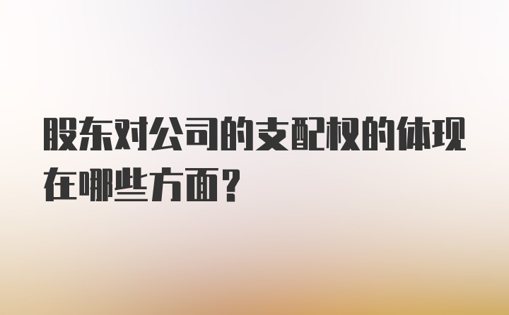 股东对公司的支配权的体现在哪些方面？