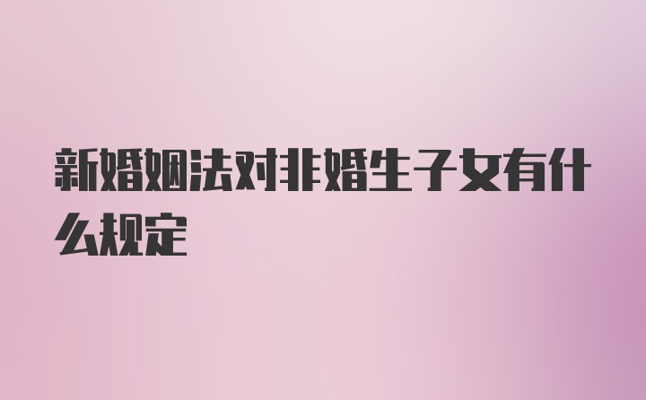 新婚姻法对非婚生子女有什么规定