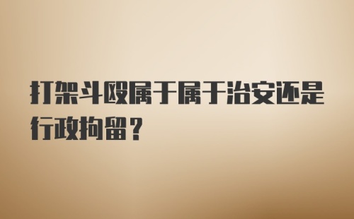 打架斗殴属于属于治安还是行政拘留？