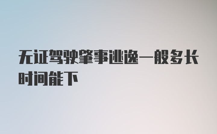 无证驾驶肇事逃逸一般多长时间能下