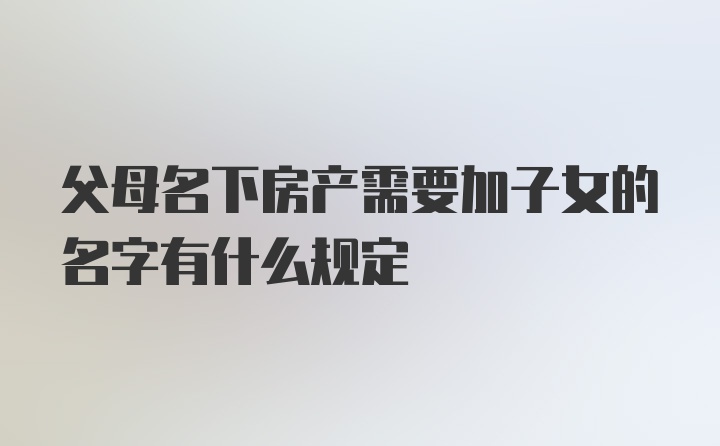 父母名下房产需要加子女的名字有什么规定