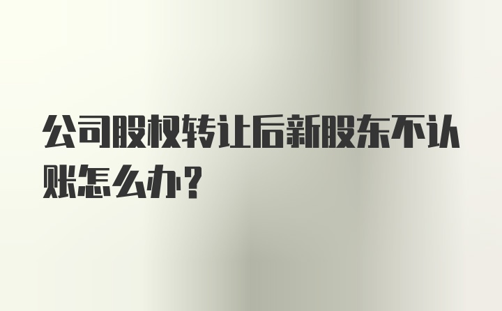 公司股权转让后新股东不认账怎么办？