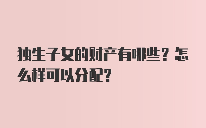 独生子女的财产有哪些？怎么样可以分配？