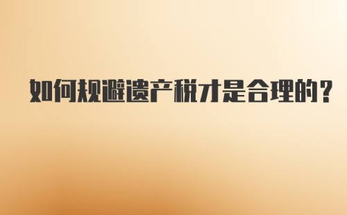 如何规避遗产税才是合理的?