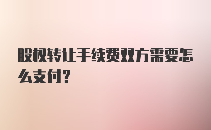 股权转让手续费双方需要怎么支付？