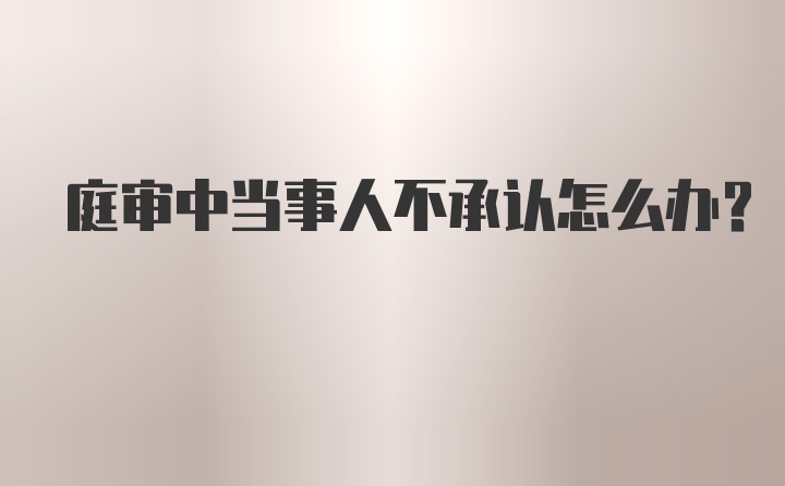 庭审中当事人不承认怎么办？