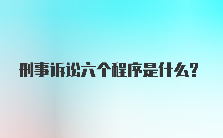 刑事诉讼六个程序是什么？