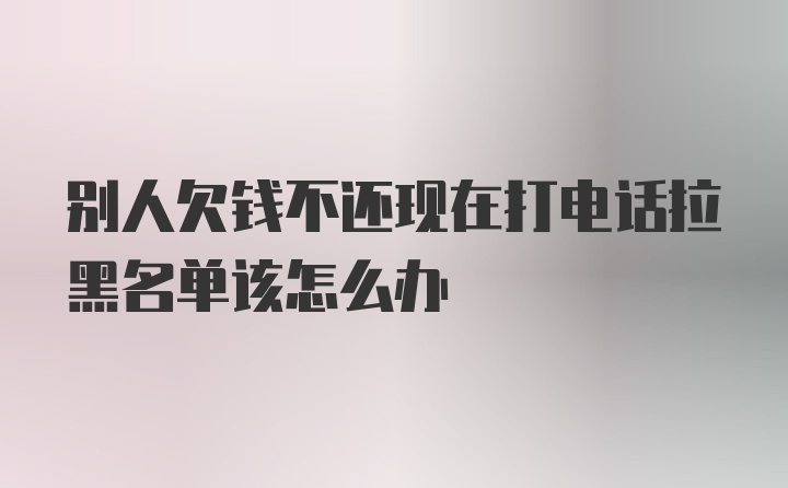 别人欠钱不还现在打电话拉黑名单该怎么办