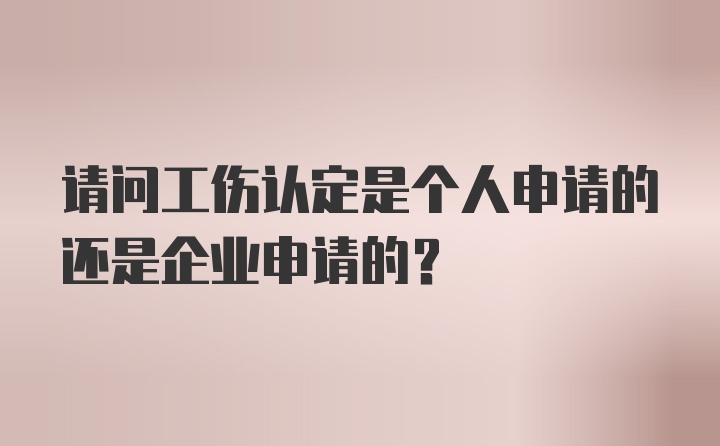 请问工伤认定是个人申请的还是企业申请的？