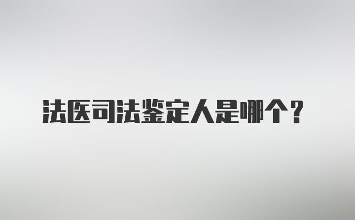 法医司法鉴定人是哪个？