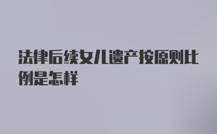 法律后续女儿遗产按原则比例是怎样