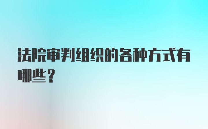 法院审判组织的各种方式有哪些？