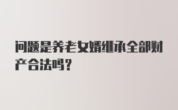 问题是养老女婿继承全部财产合法吗？