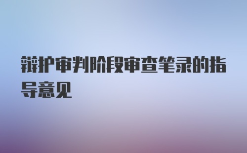 辩护审判阶段审查笔录的指导意见